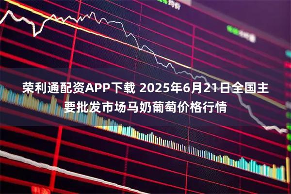 荣利通配资APP下载 2025年6月21日全国主要批发市场马奶葡萄价格行情