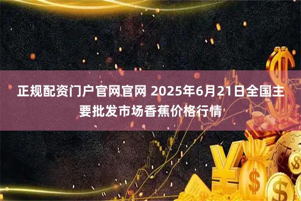 正规配资门户官网官网 2025年6月21日全国主要批发市场香蕉价格行情