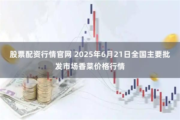 股票配资行情官网 2025年6月21日全国主要批发市场香菜价格行情