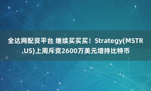 全达网配资平台 继续买买买！Strategy(MSTR.US)上周斥资2600万美元增持比特币