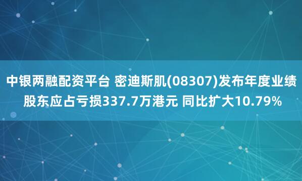 中银两融配资平台 密迪斯肌(08307)发布年度业绩 股东应占亏损337.7万港元 同比扩大10.79%