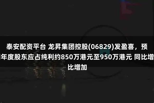 泰安配资平台 龙昇集团控股(06829)发盈喜，预期年度股东应占纯利约850万港元至950万港元 同比增加