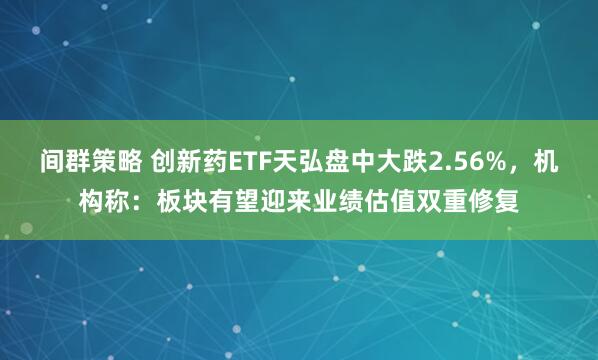 间群策略 创新药ETF天弘盘中大跌2.56%，机构称：板块有望迎来业绩估值双重修复