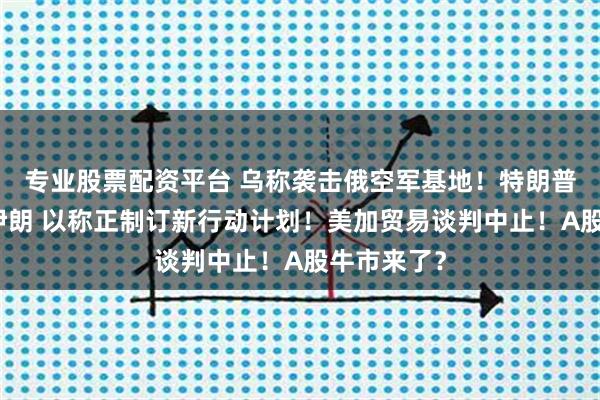 专业股票配资平台 乌称袭击俄空军基地!特朗普威胁再袭伊朗 以称正制订新行动计划!美加贸易谈判中止!A股牛市来了?