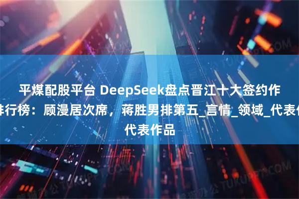 平煤配股平台 DeepSeek盘点晋江十大签约作家排行榜：顾漫居次席，蒋胜男排第五_言情_领域_代表作品