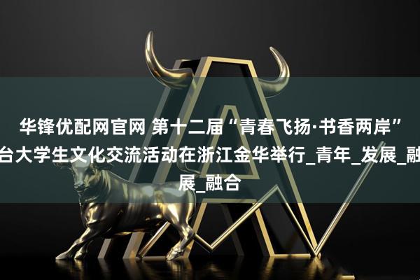 华锋优配网官网 第十二届“青春飞扬·书香两岸”浙台大学生文化交流活动在浙江金华举行_青年_发展_融合