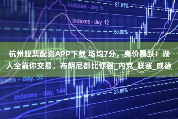 杭州股票配资APP下载 场均7分,身价暴跌!湖人全靠你交易,布朗尼都比你强_内克_联赛_威德