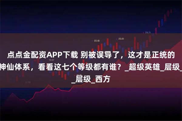点点金配资APP下载 别被误导了，这才是正统的道教神仙体系，看看这七个等级都有谁？_超级英雄_层级_西方