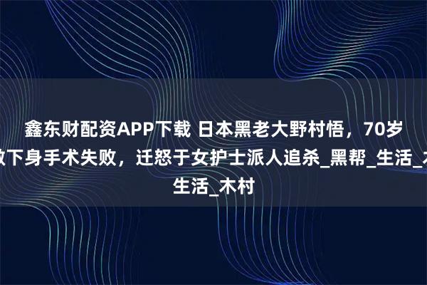 鑫东财配资APP下载 日本黑老大野村悟，70岁去做下身手术失败，迁怒于女护士派人追杀_黑帮_生活_木村
