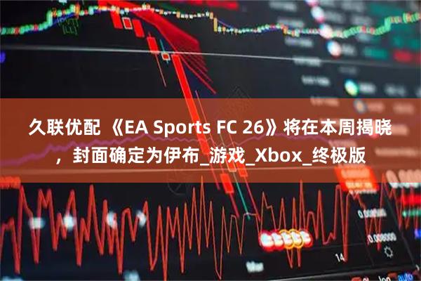 久联优配 《EA Sports FC 26》将在本周揭晓，封面确定为伊布_游戏_Xbox_终极版