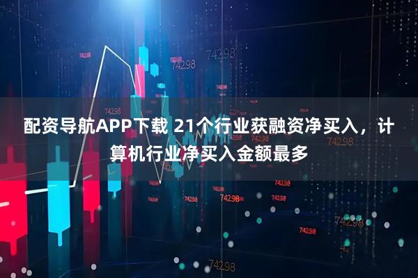 配资导航APP下载 21个行业获融资净买入，计算机行业净买入金额最多