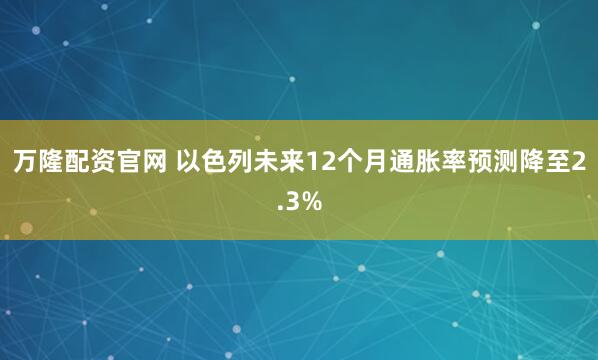 万隆配资官网 以色列未来12个月通胀率预测降至2.3%