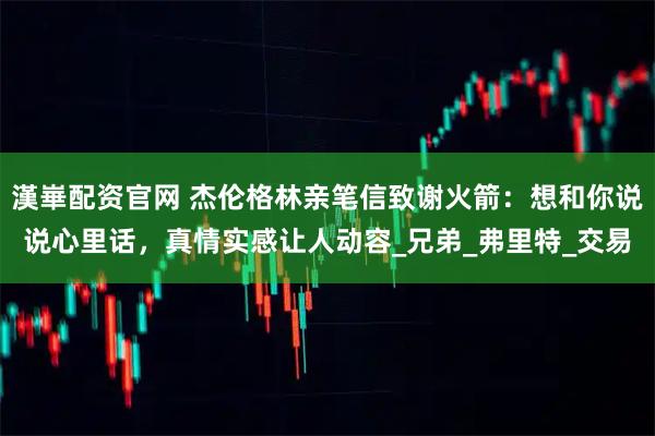 漢崋配资官网 杰伦格林亲笔信致谢火箭:想和你说说心里话,真情实感让人动容_兄弟_弗里特_交易