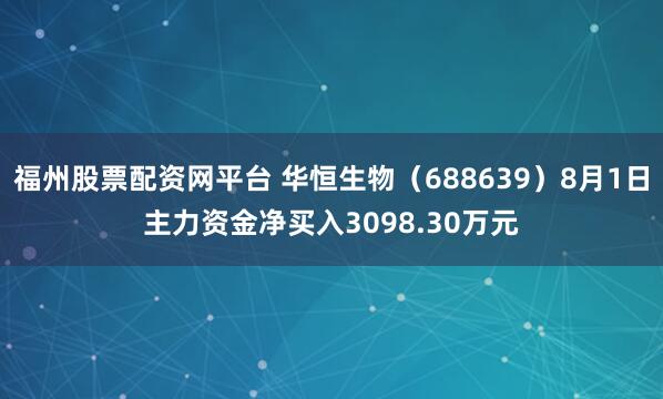 福州股票配资网平台 华恒生物（688639）8月1日主力资金净买入3098.30万元
