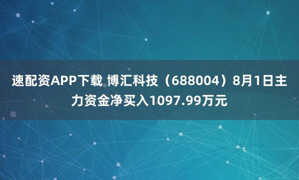 速配资APP下载 博汇科技（688004）8月1日主力资金净买入1097.99万元