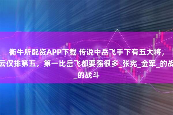 衡牛所配资APP下载 传说中岳飞手下有五大将，岳云仅排第五，第一比岳飞都要强很多_张宪_金军_的战斗