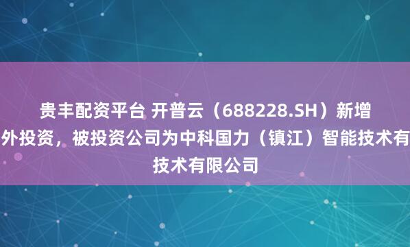 贵丰配资平台 开普云（688228.SH）新增一起对外投资，被投资公司为中科国力（镇江）智能技术有限公司