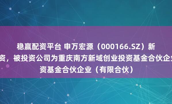 稳赢配资平台 申万宏源（000166.SZ）新增一起对外投资，被投资公司为重庆南方新域创业投资基金合伙企业（有限合伙）