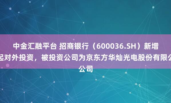 中金汇融平台 招商银行（600036.SH）新增一起对外投资，被投资公司为京东方华灿光电股份有限公司