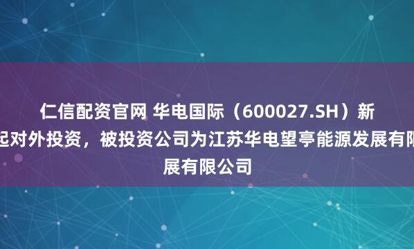 仁信配资官网 华电国际（600027.SH）新增一起对外投资，被投资公司为江苏华电望亭能源发展有限公司