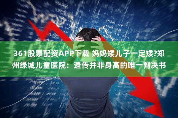 361股票配资APP下载 妈妈矮儿子一定矮?郑州绿城儿童医院：遗传并非身高的唯一判决书