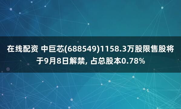 在线配资 中巨芯(688549)1158.3万股限售股将于9月8日解禁, 占总股本0.78%