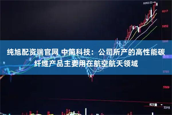 纯旭配资端官网 中简科技：公司所产的高性能碳纤维产品主要用在航空航天领域