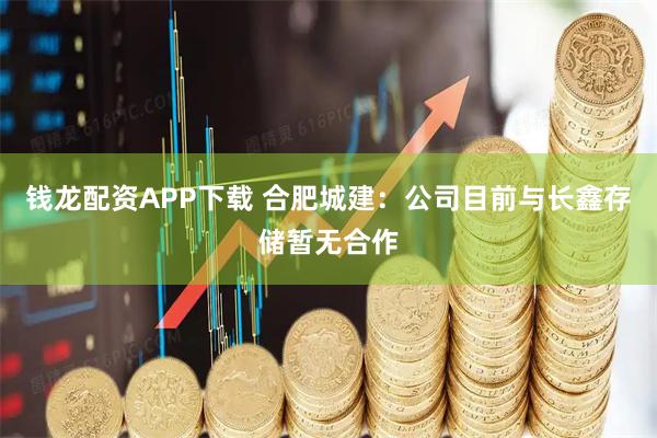 钱龙配资APP下载 合肥城建：公司目前与长鑫存储暂无合作