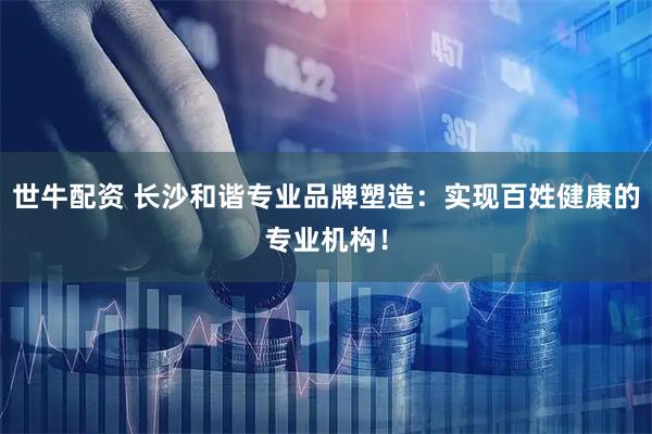 世牛配资 长沙和谐专业品牌塑造：实现百姓健康的专业机构！