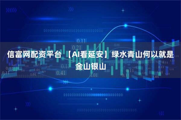 信富网配资平台 【AI看延安】绿水青山何以就是金山银山
