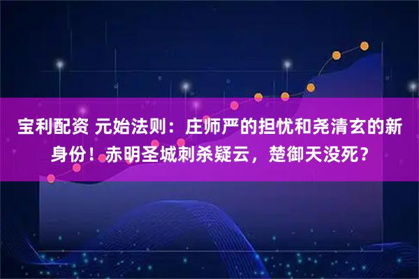 宝利配资 元始法则：庄师严的担忧和尧清玄的新身份！赤明圣城刺杀疑云，楚御天没死？