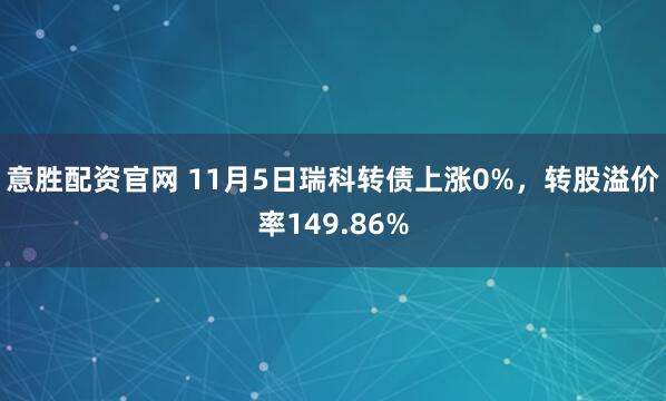 意胜配资官网 11月5日瑞科转债上涨0%，转股溢价率149.86%