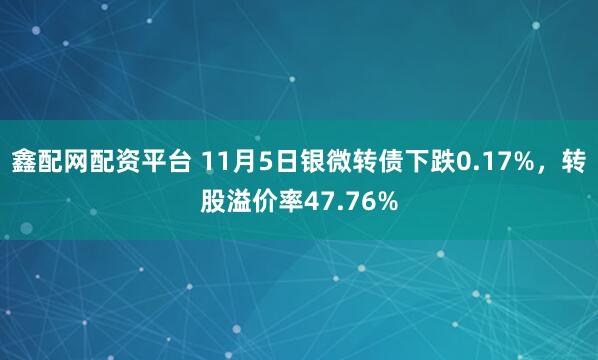 鑫配网配资平台 11月5日银微转债下跌0.17%，转股溢价率47.76%