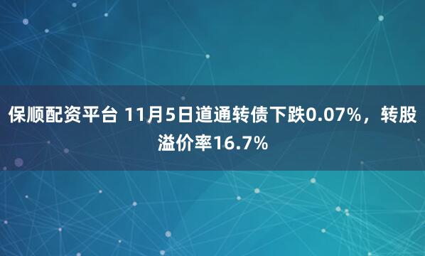 保顺配资平台 11月5日道通转债下跌0.07%，转股溢价率16.7%
