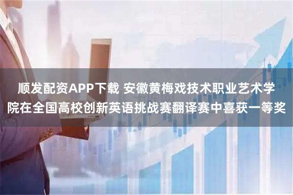 顺发配资APP下载 安徽黄梅戏技术职业艺术学院在全国高校创新英语挑战赛翻译赛中喜获一等奖