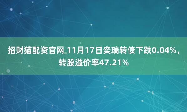 招财猫配资官网 11月17日奕瑞转债下跌0.04%，转股溢价率47.21%