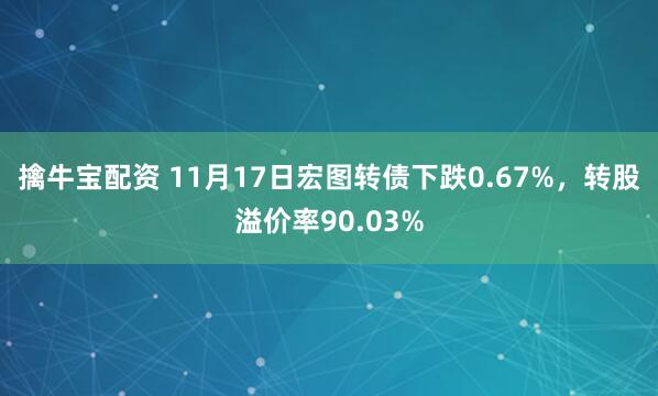 擒牛宝配资 11月17日宏图转债下跌0.67%，转股溢价率90.03%