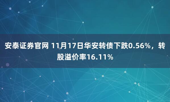 安泰证券官网 11月17日华安转债下跌0.56%，转股溢价率16.11%