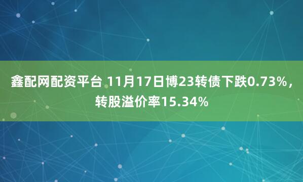 鑫配网配资平台 11月17日博23转债下跌0.73%，转股溢价率15.34%