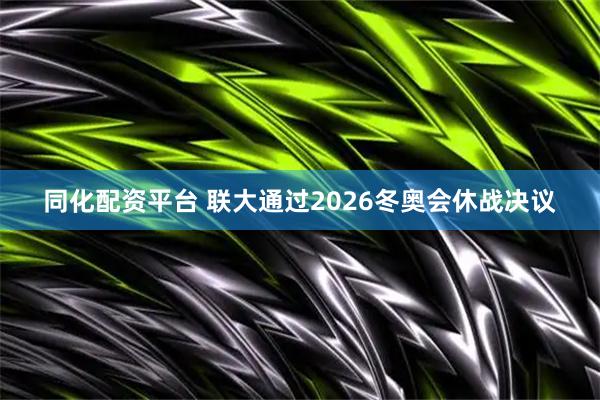 同化配资平台 联大通过2026冬奥会休战决议
