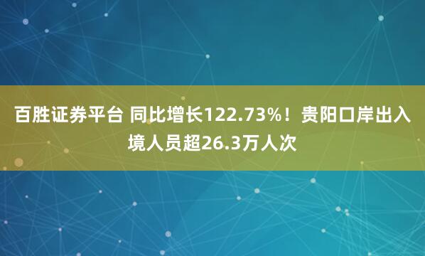 百胜证券平台 同比增长122.73%！贵阳口岸出入境人员超26.3万人次