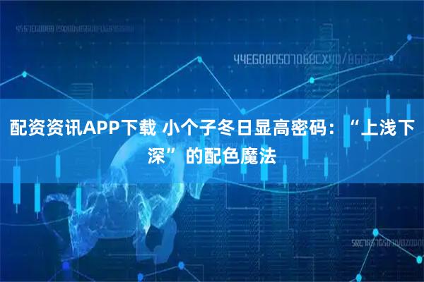 配资资讯APP下载 小个子冬日显高密码：“上浅下深” 的配色魔法