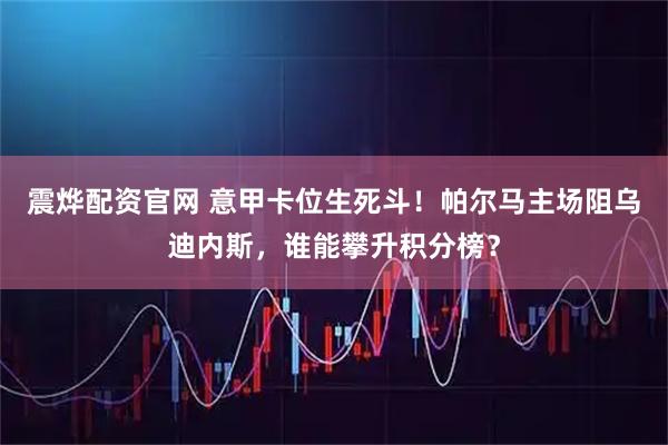 震烨配资官网 意甲卡位生死斗！帕尔马主场阻乌迪内斯，谁能攀升积分榜？