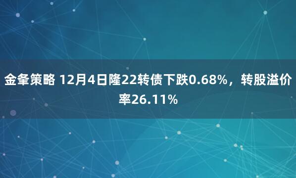 金夆策略 12月4日隆22转债下跌0.68%，转股溢价率26.11%