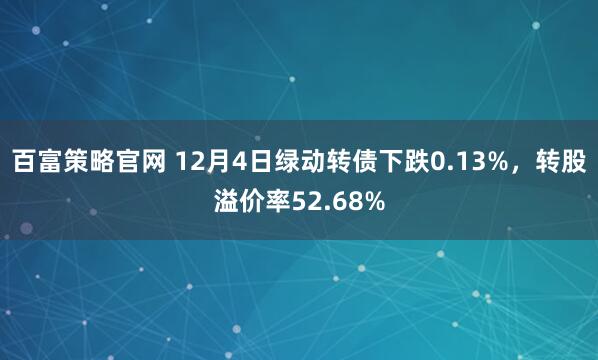 百富策略官网 12月4日绿动转债下跌0.13%，转股溢价率52.68%