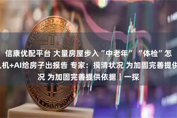 信康优配平台 大量房屋步入“中老年” “体检”怎么查？  无人机+AI给房子出报告 专家：摸清状况 为加固完善提供依据｜一探