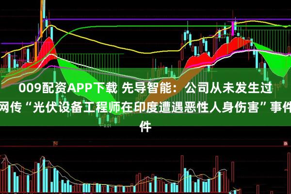 009配资APP下载 先导智能：公司从未发生过网传“光伏设备工程师在印度遭遇恶性人身伤害”事件