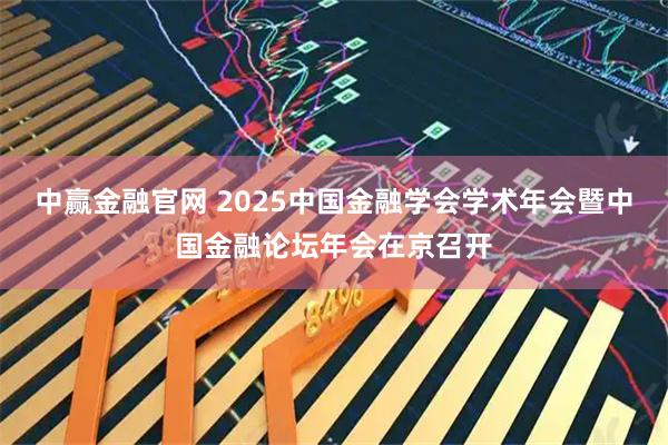 中赢金融官网 2025中国金融学会学术年会暨中国金融论坛年会在京召开