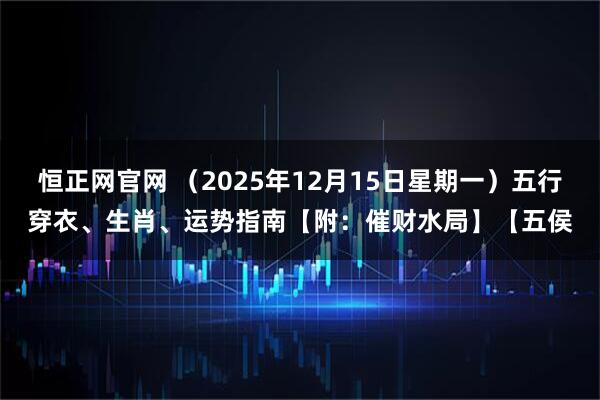 恒正网官网 （2025年12月15日星期一）五行穿衣、生肖、运势指南【附：催财水局】【五侯