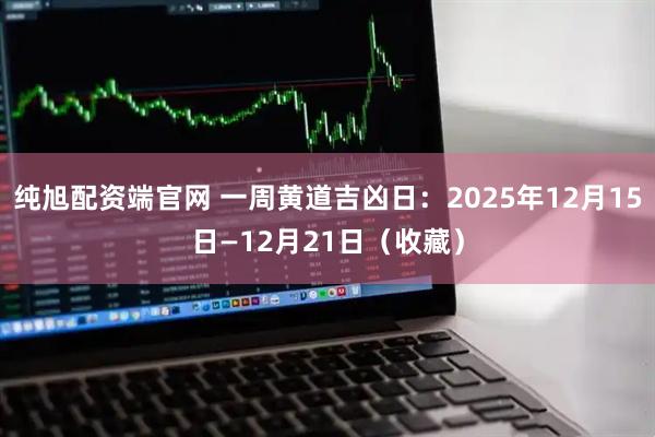纯旭配资端官网 一周黄道吉凶日：2025年12月15日—12月21日（收藏）